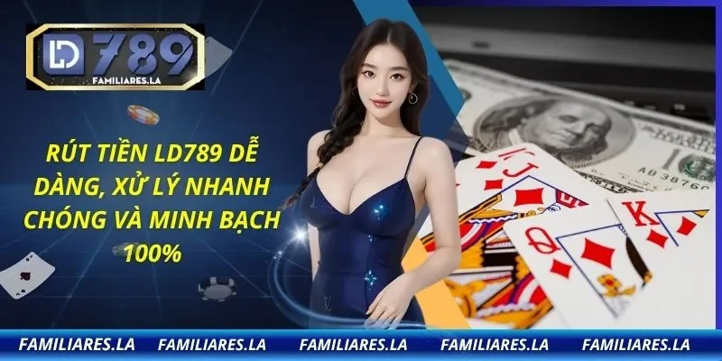 Rút Tiền LD789 Dễ Dàng, Xử Lý Nhanh Chóng Và Minh Bạch 100%